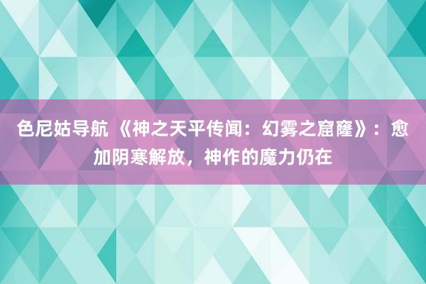 色尼姑导航 《神之天平传闻：幻雾之窟窿》：愈加阴寒解放，神作的魔力仍在