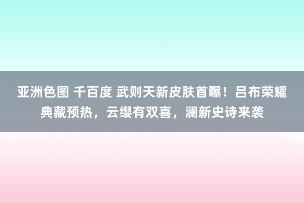 亚洲色图 千百度 武则天新皮肤首曝！吕布荣耀典藏预热，云缨有双喜，澜新史诗来袭