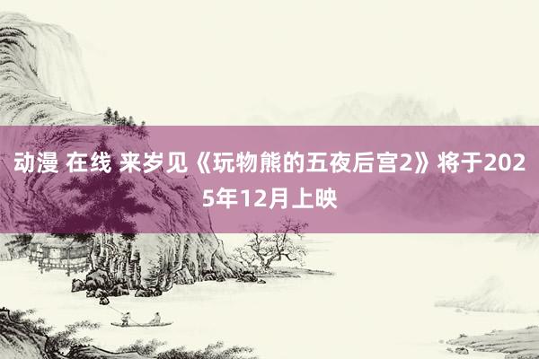 动漫 在线 来岁见《玩物熊的五夜后宫2》将于2025年12月上映