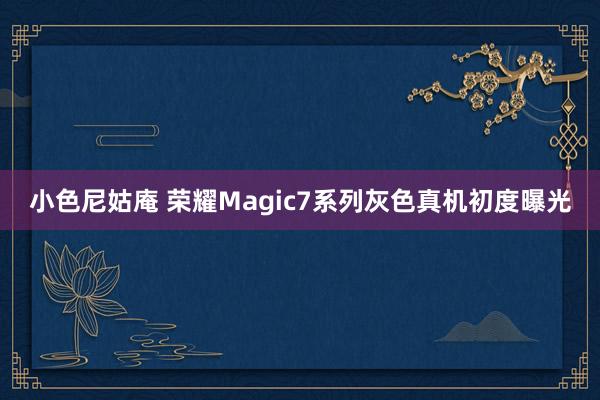 小色尼姑庵 荣耀Magic7系列灰色真机初度曝光