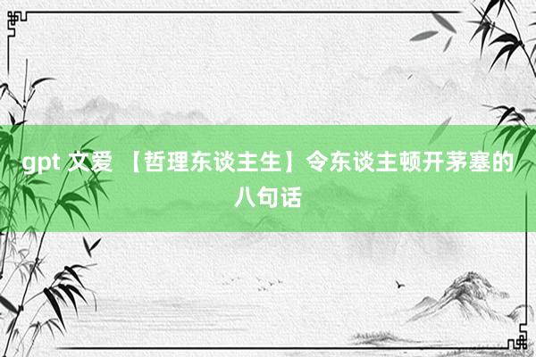 gpt 文爱 【哲理东谈主生】令东谈主顿开茅塞的八句话