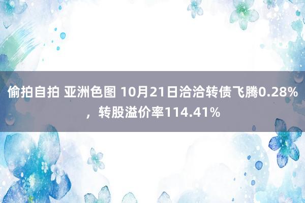 偷拍自拍 亚洲色图 10月21日洽洽转债飞腾0.28%，转股溢价率114.41%