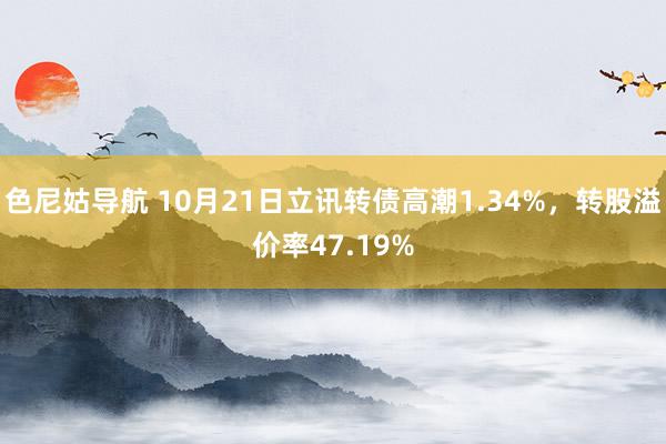 色尼姑导航 10月21日立讯转债高潮1.34%，转股溢价率47.19%