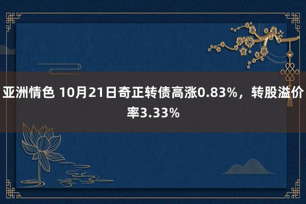 亚洲情色 10月21日奇正转债高涨0.83%，转股溢价率3.33%