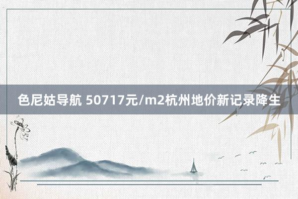 色尼姑导航 50717元/m2杭州地价新记录降生