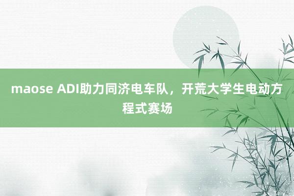 maose ADI助力同济电车队，开荒大学生电动方程式赛场