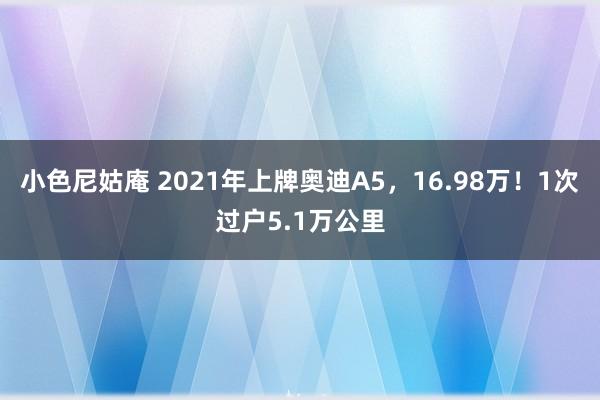 小色尼姑庵 2021年上牌奥迪A5，16.98万！1次过户5.1万公里