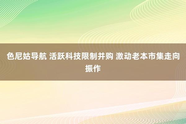 色尼姑导航 活跃科技限制并购 激动老本市集走向振作