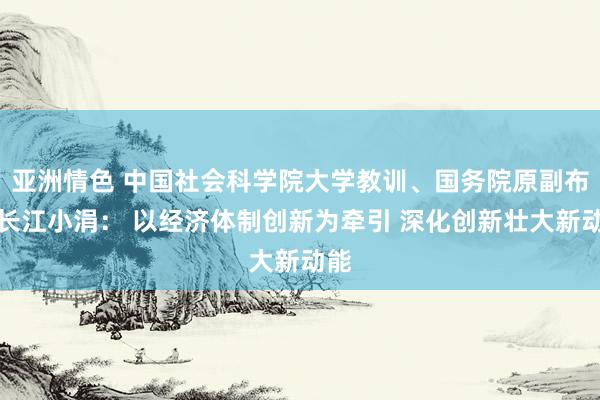 亚洲情色 中国社会科学院大学教训、国务院原副布告长江小涓： 以经济体制创新为牵引 深化创新壮大新动能