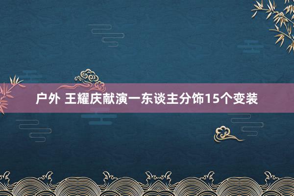 户外 王耀庆献演一东谈主分饰15个变装