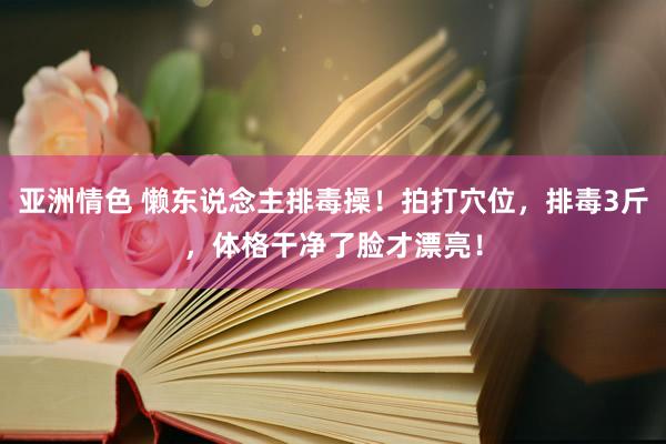 亚洲情色 懒东说念主排毒操！拍打穴位，排毒3斤，体格干净了脸才漂亮！