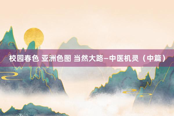 校园春色 亚洲色图 当然大路—中医机灵（中篇）