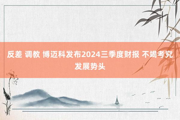 反差 调教 博迈科发布2024三季度财报 不竭考究发展势头