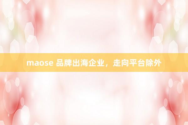 maose 品牌出海企业，走向平台除外