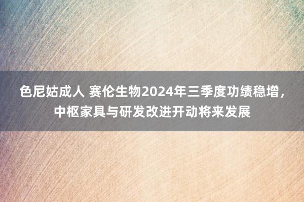 色尼姑成人 赛伦生物2024年三季度功绩稳增，中枢家具与研发改进开动将来发展