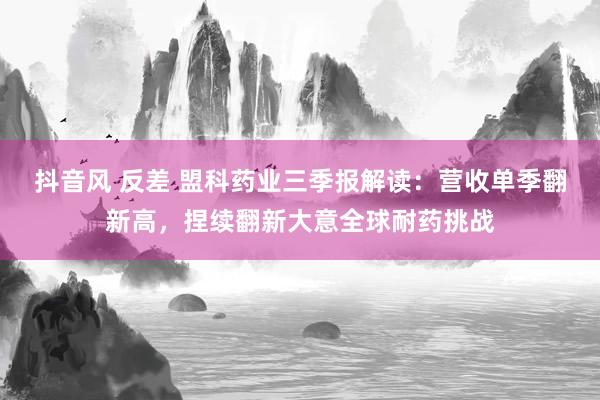 抖音风 反差 盟科药业三季报解读：营收单季翻新高，捏续翻新大意全球耐药挑战