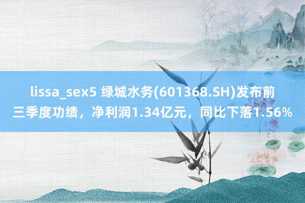 lissa_sex5 绿城水务(601368.SH)发布前三季度功绩，净利润1.34亿元，同比下落1.56%