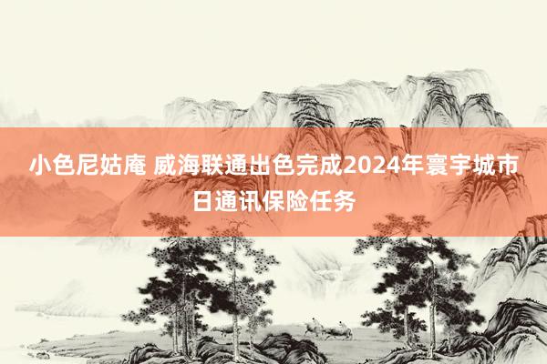 小色尼姑庵 威海联通出色完成2024年寰宇城市日通讯保险任务