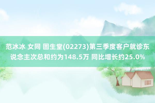 范冰冰 女同 固生堂(02273)第三季度客户就诊东说念主次总和约为148.5万 同比增长约25.0%