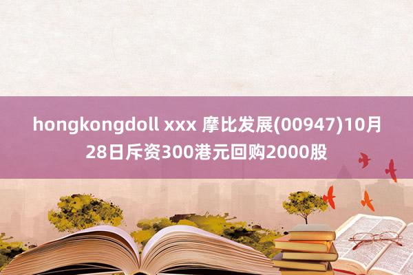 hongkongdoll xxx 摩比发展(00947)10月28日斥资300港元回购2000股