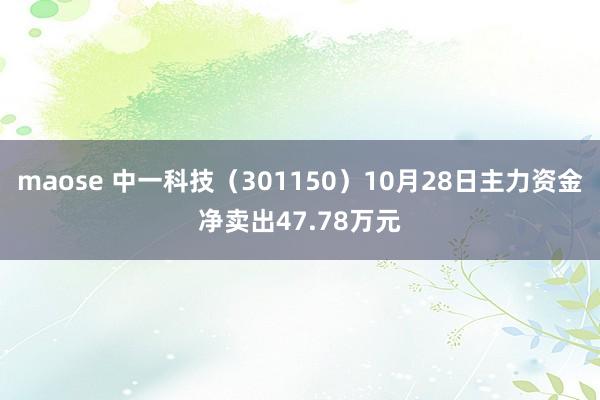 maose 中一科技（301150）10月28日主力资金净卖出47.78万元