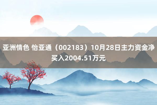 亚洲情色 怡亚通（002183）10月28日主力资金净买入2004.51万元