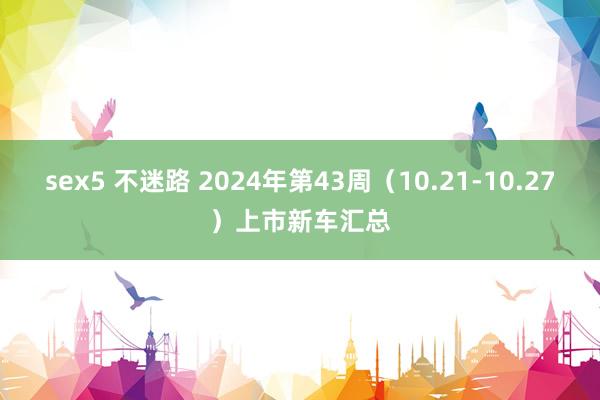 sex5 不迷路 2024年第43周（10.21-10.27）上市新车汇总