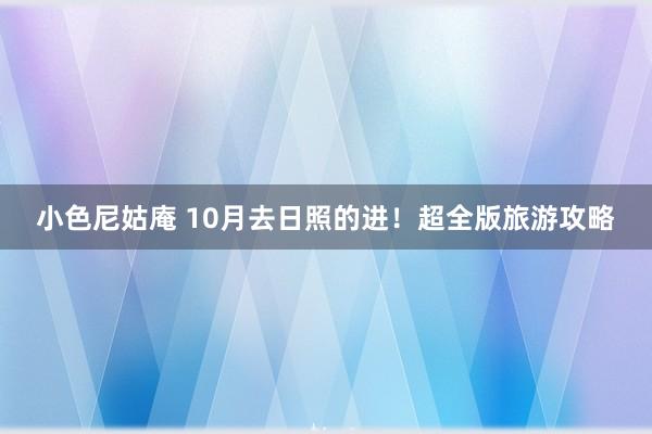 小色尼姑庵 10月去日照的进！超全版旅游攻略