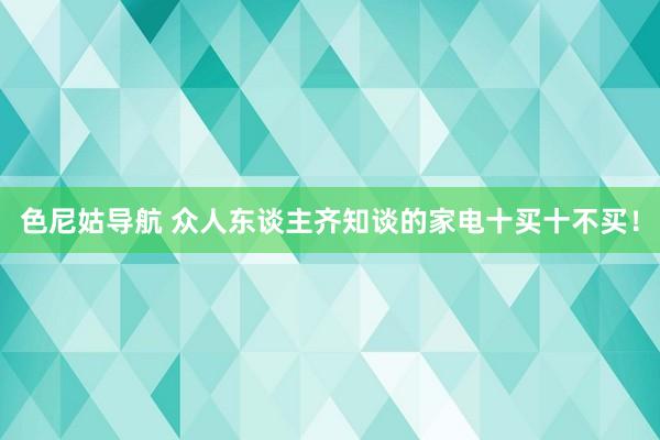 色尼姑导航 众人东谈主齐知谈的家电十买十不买！