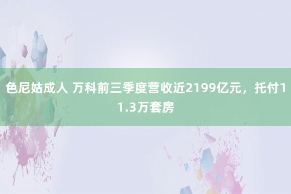 色尼姑成人 万科前三季度营收近2199亿元，托付11.3万套房