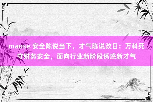 maose 安全陈说当下，才气陈说改日：万科死守财务安全，面向行业新阶段诱惑新才气