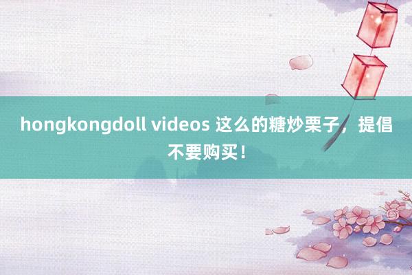 hongkongdoll videos 这么的糖炒栗子，<a href=