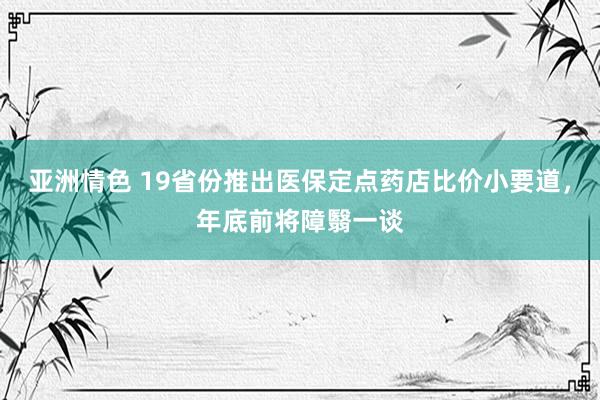 亚洲情色 19省份推出医保定点药店比价小要道，年底前将障翳一谈