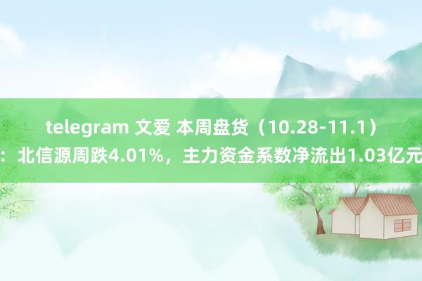 telegram 文爱 本周盘货（10.28-11.1）：北信源周跌4.01%，主力资金系数净流出1.03亿元