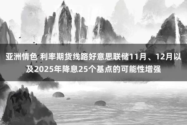 亚洲情色 利率期货线路好意思联储11月、12月以及2025年降息25个基点的可能性增强