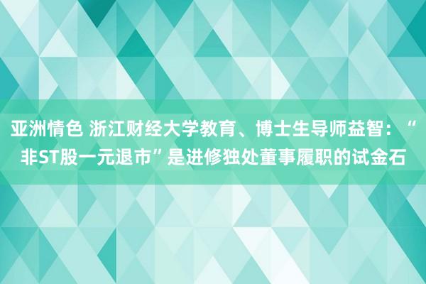 亚洲情色 浙江财经大学教育、博士生导师益智：“非ST股一元退市”是进修独处董事履职的试金石