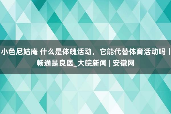 小色尼姑庵 什么是体魄活动，它能代替体育活动吗｜畅通是良医_大皖新闻 | 安徽网