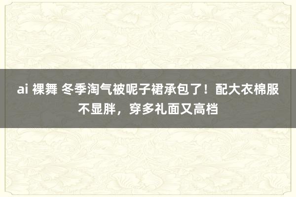 ai 裸舞 冬季淘气被呢子裙承包了！配大衣棉服不显胖，穿多礼面又高档