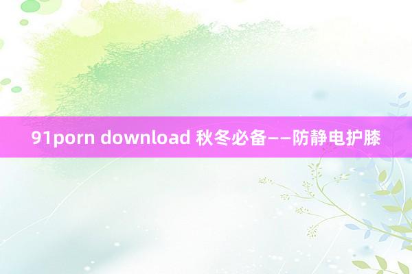 91porn download 秋冬必备——防静电护膝