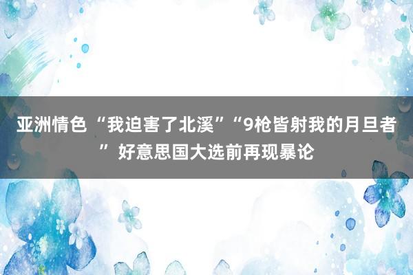 亚洲情色 “我迫害了北溪”“9枪皆射我的月旦者” 好意思国大选前再现暴论