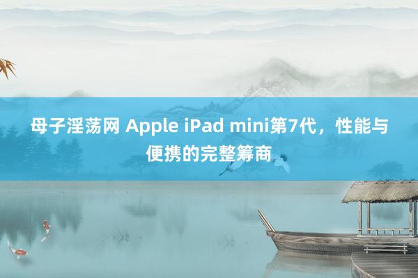 母子淫荡网 Apple iPad mini第7代，性能与便携的完整筹商