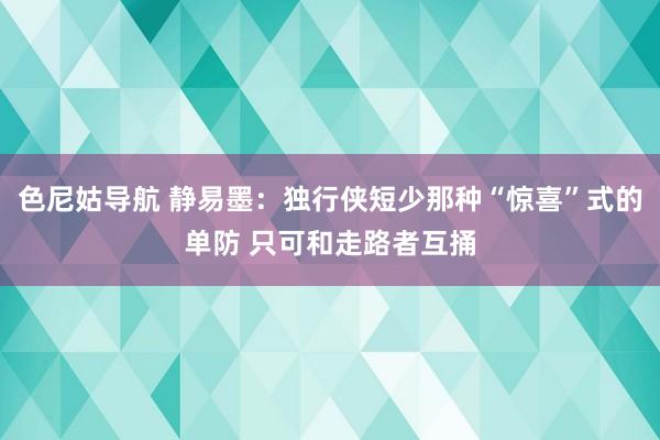 色尼姑导航 静易墨：独行侠短少那种“惊喜”式的单防 只可和走路者互捅