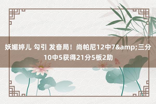 妖媚婷儿 勾引 发奋局！尚帕尼12中7&三分10中5获得21分5板2助