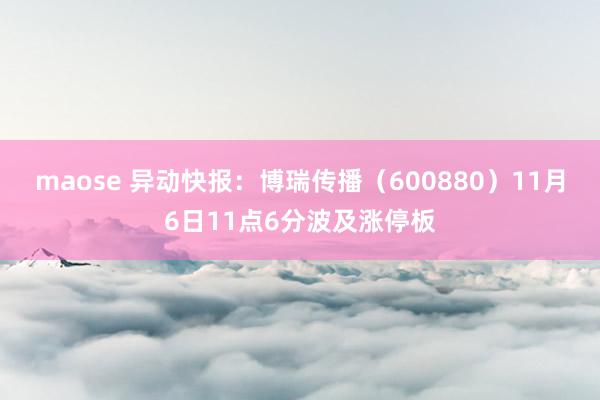 maose 异动快报：博瑞传播（600880）11月6日11点6分波及涨停板