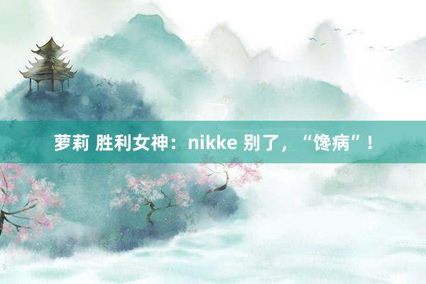 萝莉 胜利女神：nikke 别了，“馋病”！