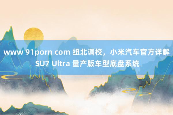 www 91porn com 纽北调校，小米汽车官方详解 SU7 Ultra 量产版车型底盘系统