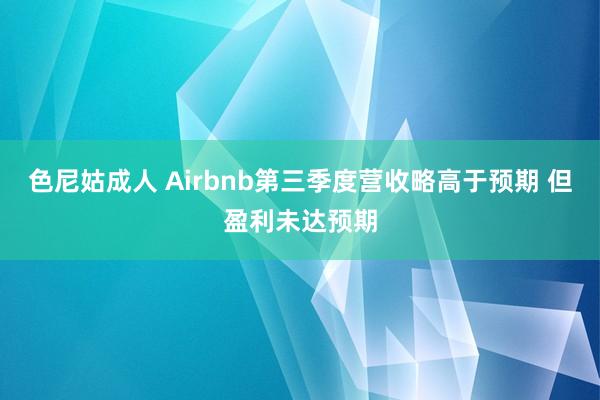 色尼姑成人 Airbnb第三季度营收略高于预期 但盈利未达预期