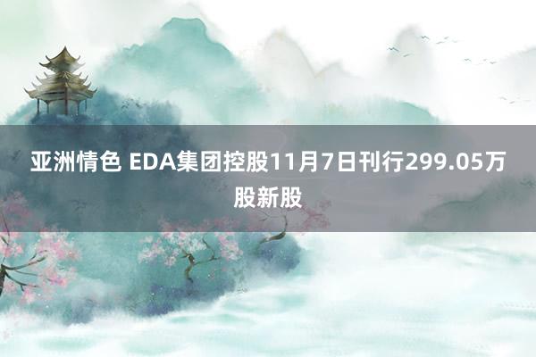 亚洲情色 EDA集团控股11月7日刊行299.05万股新股