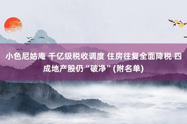 小色尼姑庵 千亿级税收调度 住房往复全面降税 四成地产股仍“破净”(附名单)