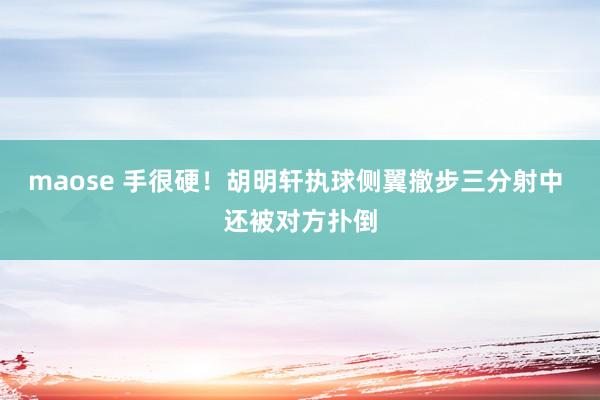 maose 手很硬！胡明轩执球侧翼撤步三分射中 还被对方扑倒